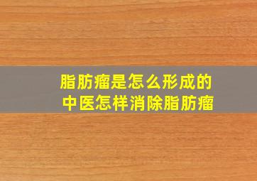 脂肪瘤是怎么形成的 中医怎样消除脂肪瘤